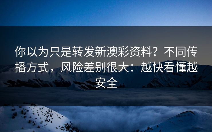 你以为只是转发新澳彩资料？不同传播方式，风险差别很大：越快看懂越安全