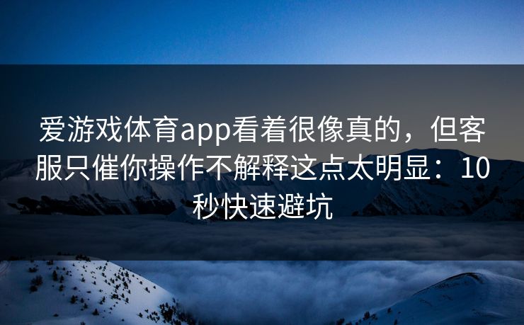 爱游戏体育app看着很像真的，但客服只催你操作不解释这点太明显：10秒快速避坑
