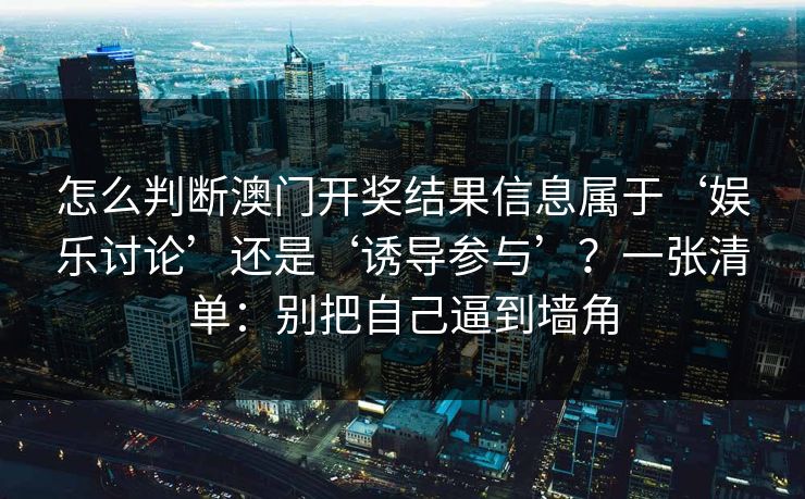 怎么判断澳门开奖结果信息属于‘娱乐讨论’还是‘诱导参与’？一张清单：别把自己逼到墙角