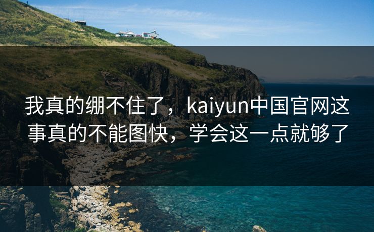 我真的绷不住了，kaiyun中国官网这事真的不能图快，学会这一点就够了