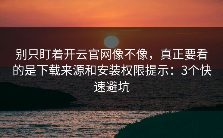 别只盯着开云官网像不像，真正要看的是下载来源和安装权限提示：3个快速避坑