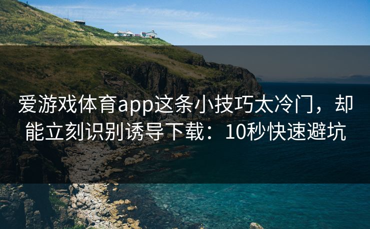 爱游戏体育app这条小技巧太冷门，却能立刻识别诱导下载：10秒快速避坑