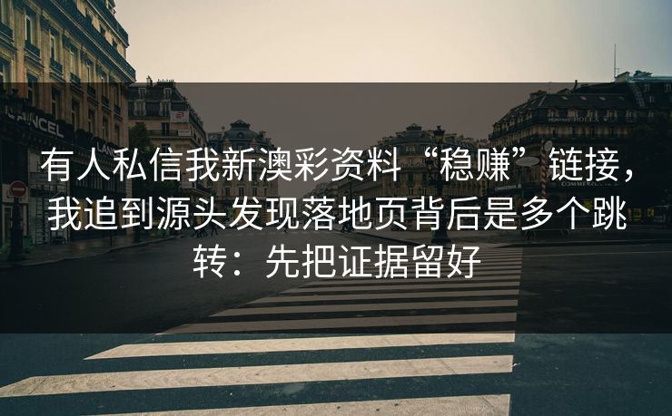 有人私信我新澳彩资料“稳赚”链接，我追到源头发现落地页背后是多个跳转：先把证据留好