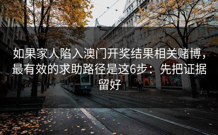如果家人陷入澳门开奖结果相关赌博，最有效的求助路径是这6步：先把证据留好