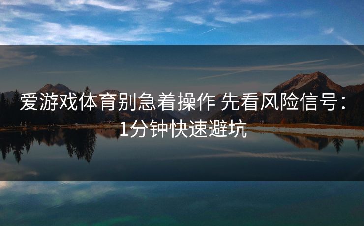 爱游戏体育别急着操作 先看风险信号：1分钟快速避坑