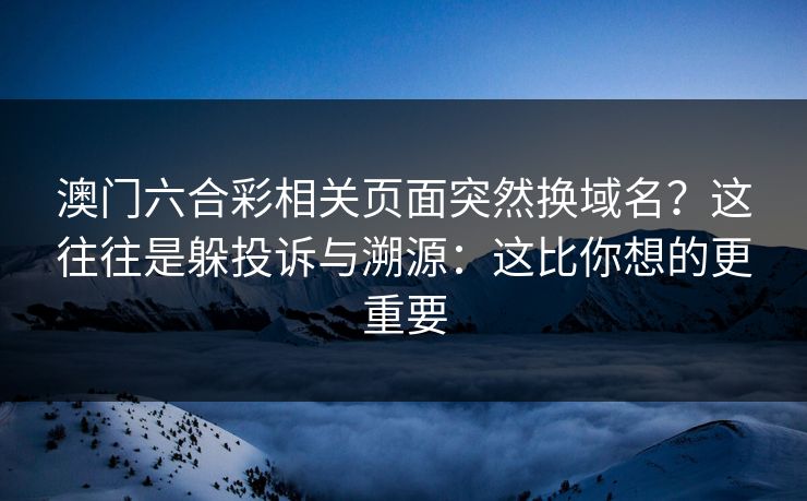 澳门六合彩相关页面突然换域名？这往往是躲投诉与溯源：这比你想的更重要