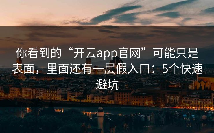 你看到的“开云app官网”可能只是表面，里面还有一层假入口：5个快速避坑