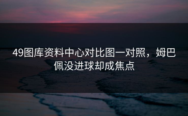 49图库资料中心对比图一对照，姆巴佩没进球却成焦点