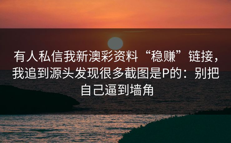 有人私信我新澳彩资料“稳赚”链接，我追到源头发现很多截图是P的：别把自己逼到墙角