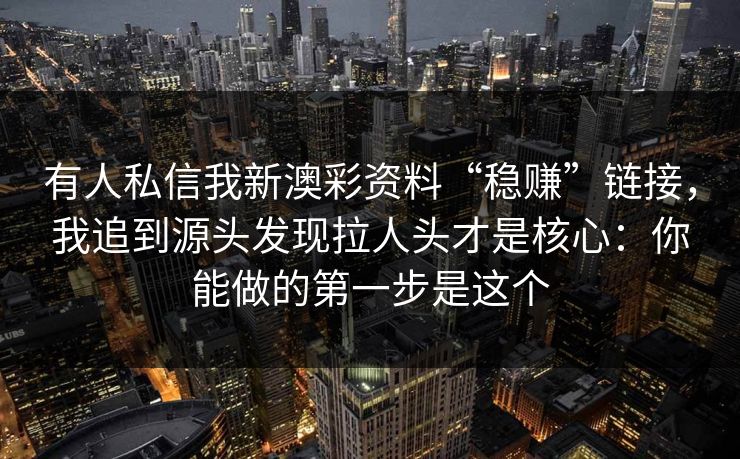 有人私信我新澳彩资料“稳赚”链接，我追到源头发现拉人头才是核心：你能做的第一步是这个