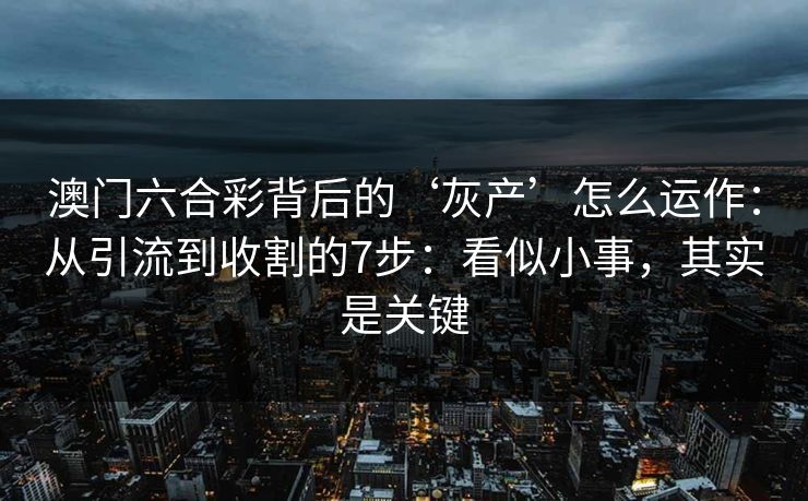 澳门六合彩背后的‘灰产’怎么运作：从引流到收割的7步：看似小事，其实是关键