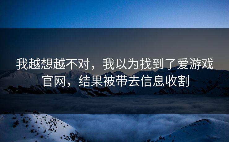我越想越不对，我以为找到了爱游戏官网，结果被带去信息收割