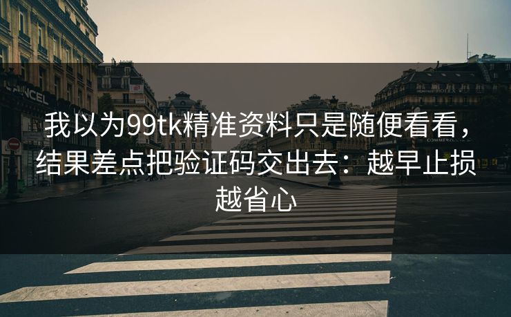 我以为99tk精准资料只是随便看看，结果差点把验证码交出去：越早止损越省心
