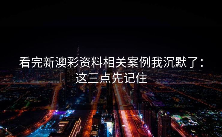 看完新澳彩资料相关案例我沉默了：这三点先记住