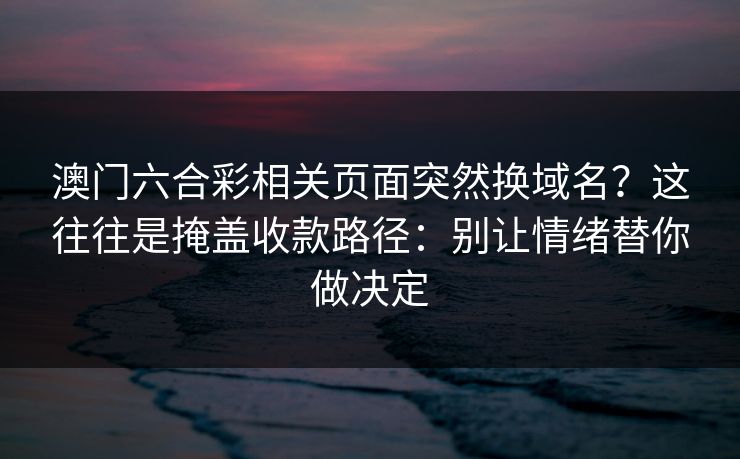 澳门六合彩相关页面突然换域名？这往往是掩盖收款路径：别让情绪替你做决定