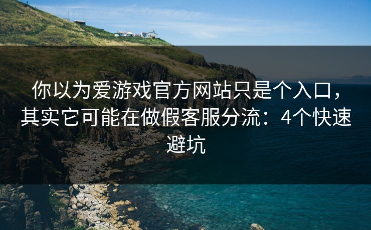 你以为爱游戏官方网站只是个入口，其实它可能在做假客服分流：4个快速避坑