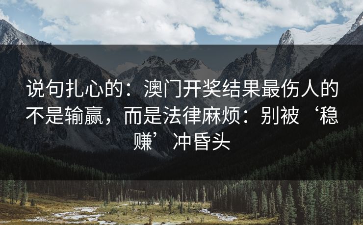 说句扎心的：澳门开奖结果最伤人的不是输赢，而是法律麻烦：别被‘稳赚’冲昏头