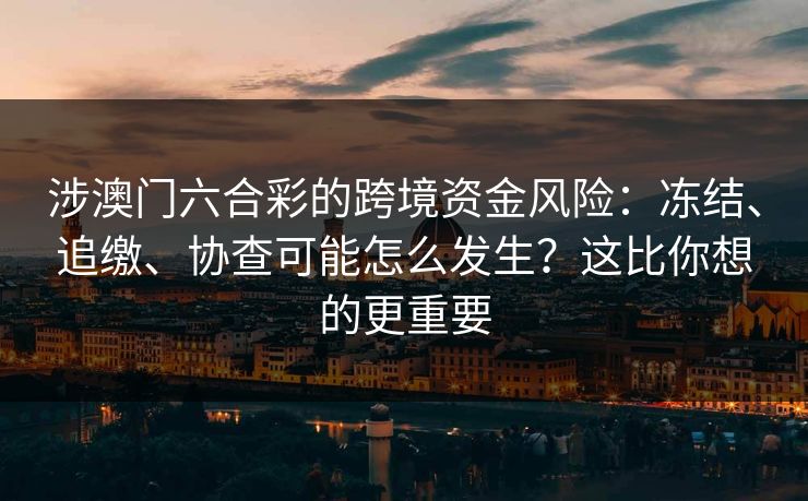 涉澳门六合彩的跨境资金风险：冻结、追缴、协查可能怎么发生？这比你想的更重要