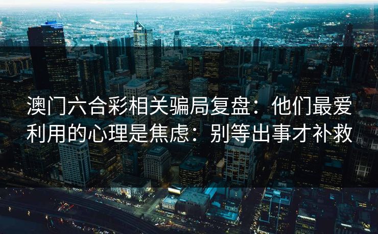 澳门六合彩相关骗局复盘:他们最爱利用的心理是焦虑:别等出事才补救 澳门六合彩相关骗局复盘:他们最爱利用的心理是焦虑:别等出事才补救