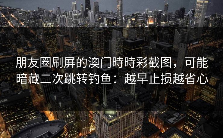 朋友圈刷屏的澳门時時彩截图,可能暗藏二次跳转钓鱼:越早止损越省心 朋友圈刷屏的澳门時時彩截图,可能暗藏二次跳转钓鱼:越早止损越省心